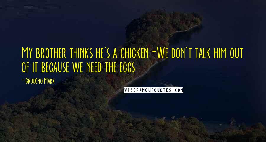 Groucho Marx Quotes: My brother thinks he's a chicken-We don't talk him out of it because we need the eggs