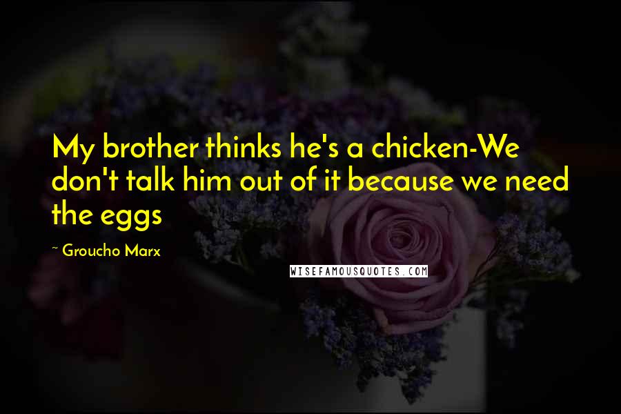 Groucho Marx Quotes: My brother thinks he's a chicken-We don't talk him out of it because we need the eggs