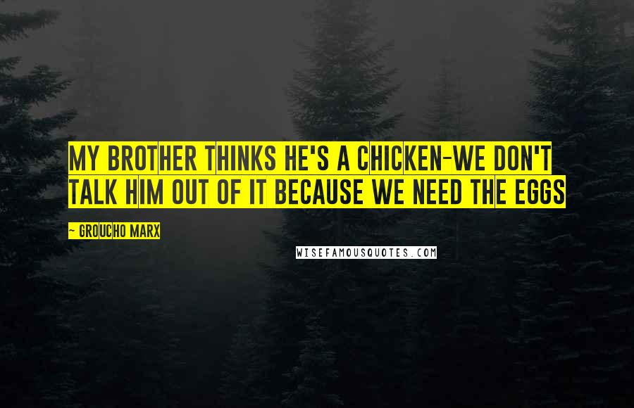 Groucho Marx Quotes: My brother thinks he's a chicken-We don't talk him out of it because we need the eggs