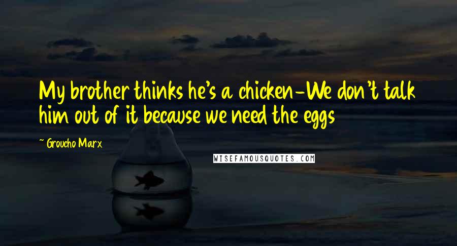 Groucho Marx Quotes: My brother thinks he's a chicken-We don't talk him out of it because we need the eggs