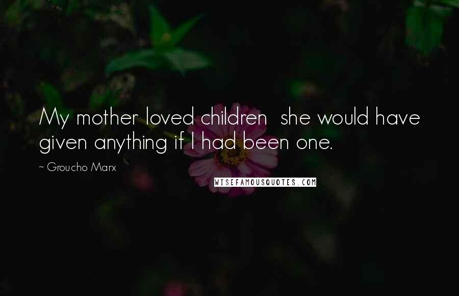 Groucho Marx Quotes: My mother loved children she would have given anything if I had been one.