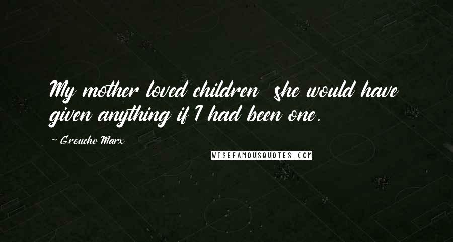 Groucho Marx Quotes: My mother loved children she would have given anything if I had been one.