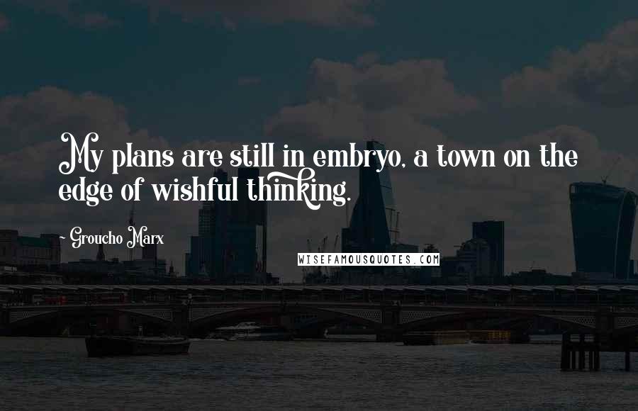 Groucho Marx Quotes: My plans are still in embryo, a town on the edge of wishful thinking.