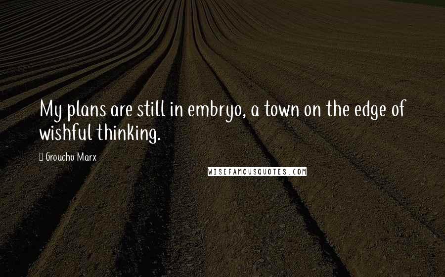 Groucho Marx Quotes: My plans are still in embryo, a town on the edge of wishful thinking.