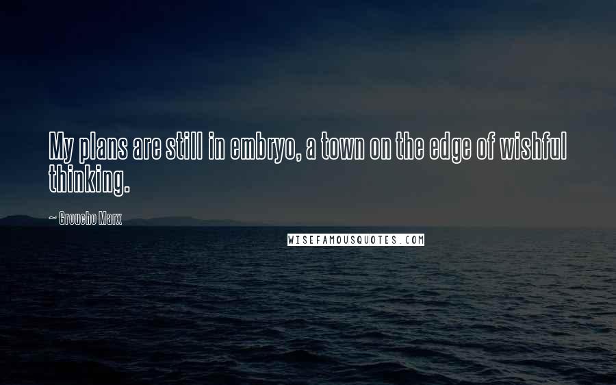 Groucho Marx Quotes: My plans are still in embryo, a town on the edge of wishful thinking.