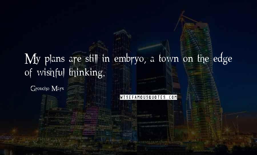 Groucho Marx Quotes: My plans are still in embryo, a town on the edge of wishful thinking.