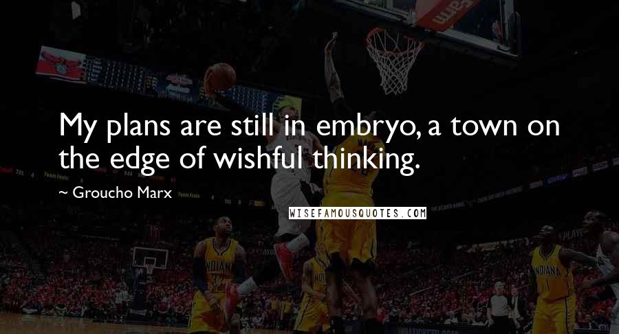 Groucho Marx Quotes: My plans are still in embryo, a town on the edge of wishful thinking.