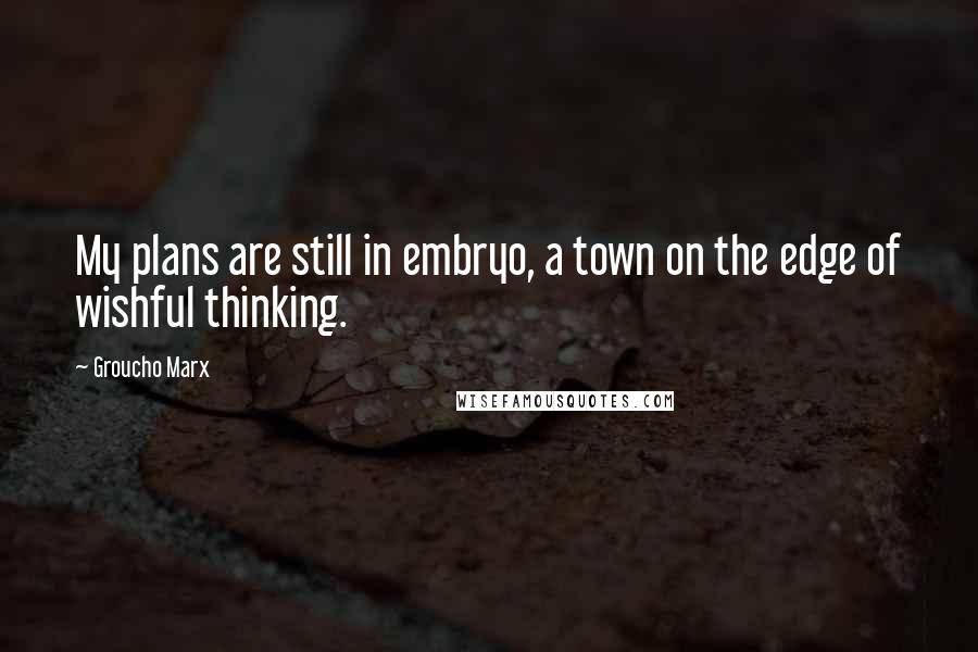 Groucho Marx Quotes: My plans are still in embryo, a town on the edge of wishful thinking.