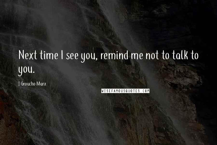 Groucho Marx Quotes: Next time I see you, remind me not to talk to you.