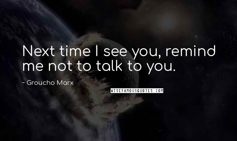 Groucho Marx Quotes: Next time I see you, remind me not to talk to you.