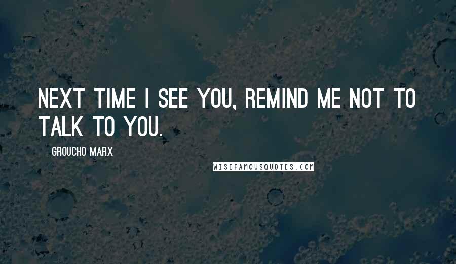 Groucho Marx Quotes: Next time I see you, remind me not to talk to you.