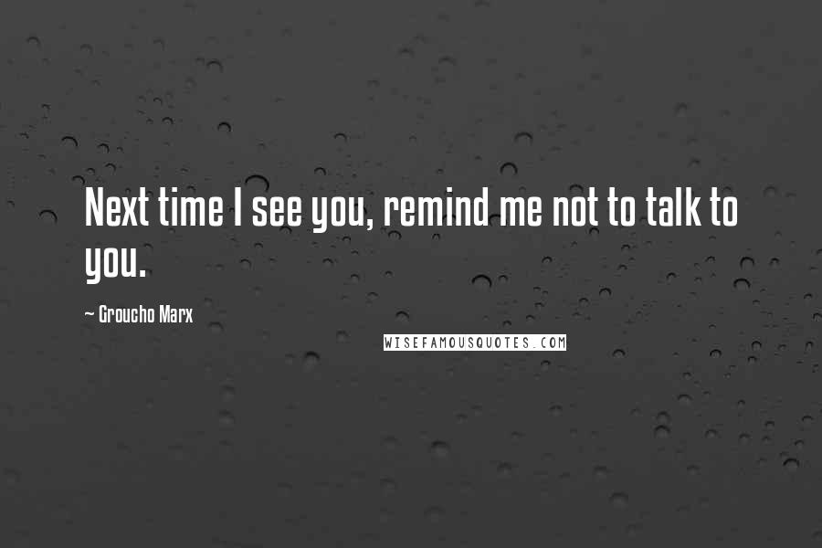 Groucho Marx Quotes: Next time I see you, remind me not to talk to you.