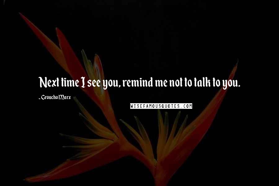 Groucho Marx Quotes: Next time I see you, remind me not to talk to you.