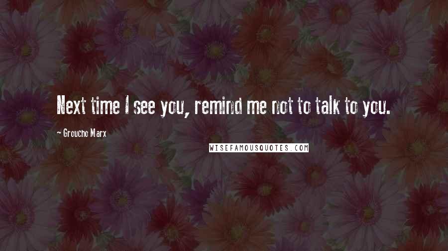 Groucho Marx Quotes: Next time I see you, remind me not to talk to you.