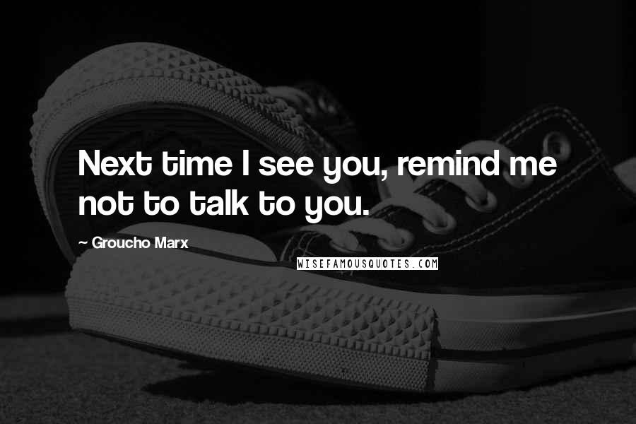 Groucho Marx Quotes: Next time I see you, remind me not to talk to you.