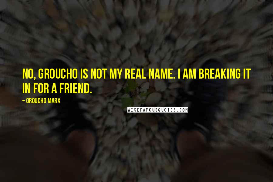 Groucho Marx Quotes: No, Groucho is not my real name. I am breaking it in for a friend.