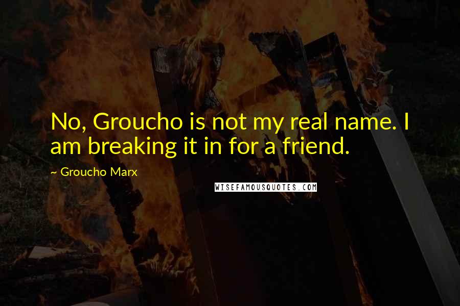 Groucho Marx Quotes: No, Groucho is not my real name. I am breaking it in for a friend.