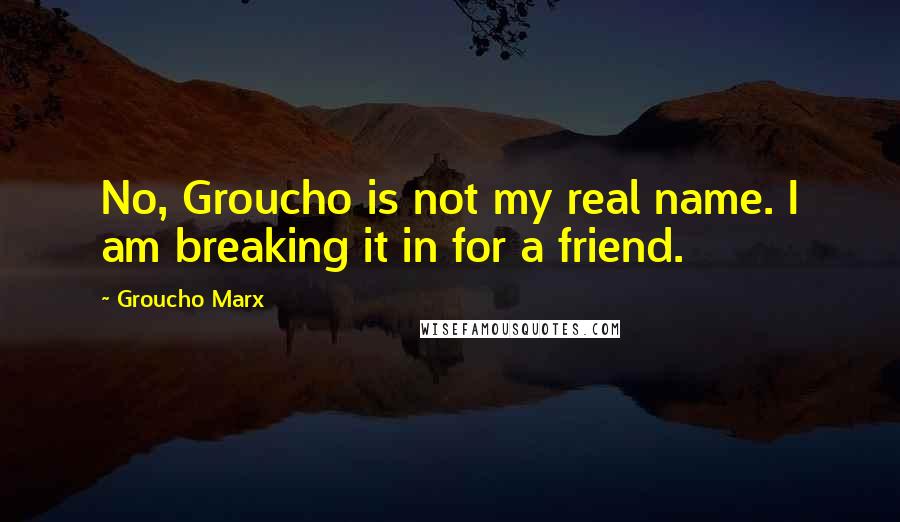 Groucho Marx Quotes: No, Groucho is not my real name. I am breaking it in for a friend.