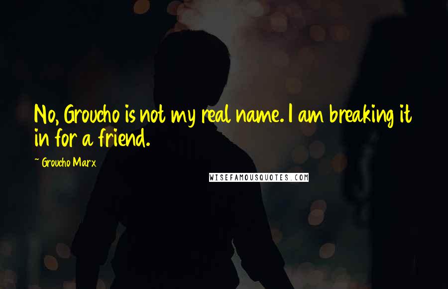 Groucho Marx Quotes: No, Groucho is not my real name. I am breaking it in for a friend.
