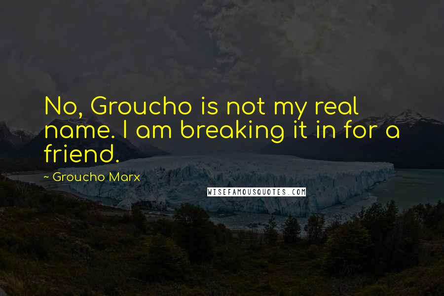 Groucho Marx Quotes: No, Groucho is not my real name. I am breaking it in for a friend.