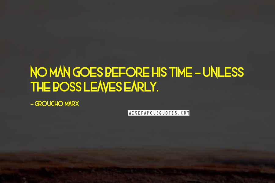 Groucho Marx Quotes: No man goes before his time - unless the boss leaves early.