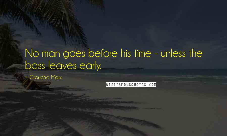 Groucho Marx Quotes: No man goes before his time - unless the boss leaves early.