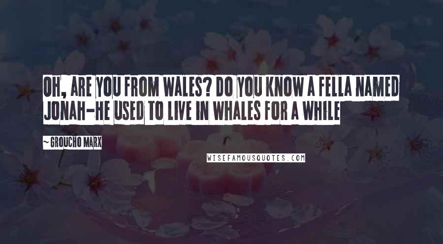 Groucho Marx Quotes: Oh, are you from Wales? Do you know a fella named Jonah-He used to live in whales for a while