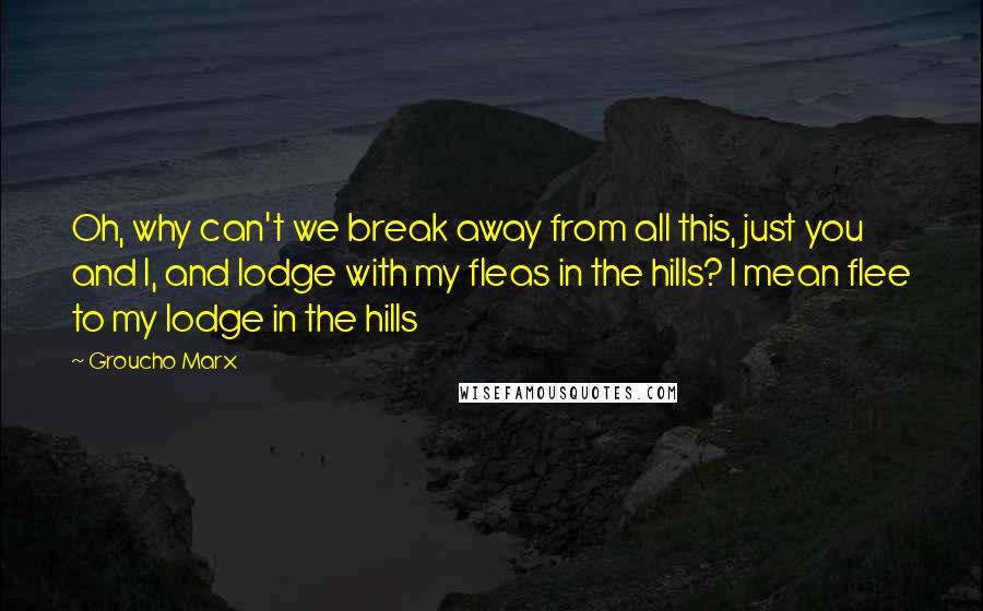 Groucho Marx Quotes: Oh, why can't we break away from all this, just you and I, and lodge with my fleas in the hills? I mean flee to my lodge in the hills