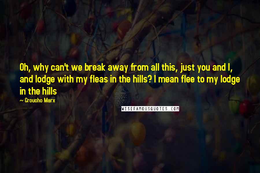 Groucho Marx Quotes: Oh, why can't we break away from all this, just you and I, and lodge with my fleas in the hills? I mean flee to my lodge in the hills