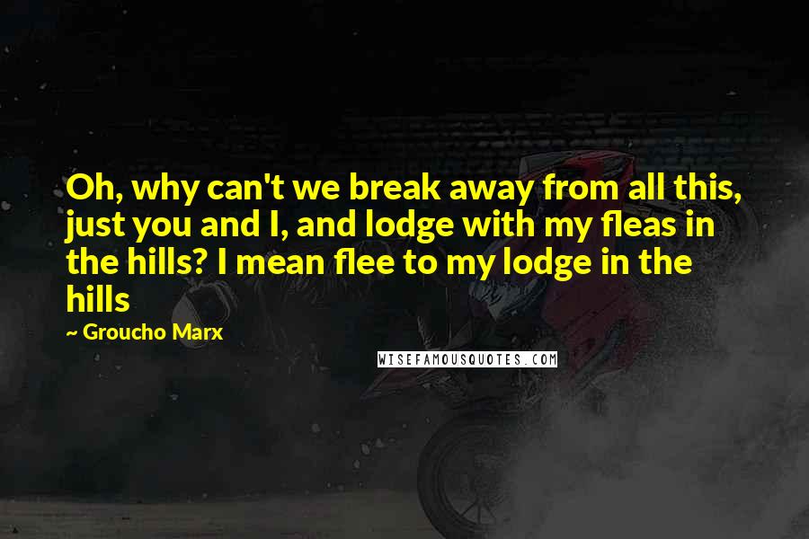 Groucho Marx Quotes: Oh, why can't we break away from all this, just you and I, and lodge with my fleas in the hills? I mean flee to my lodge in the hills