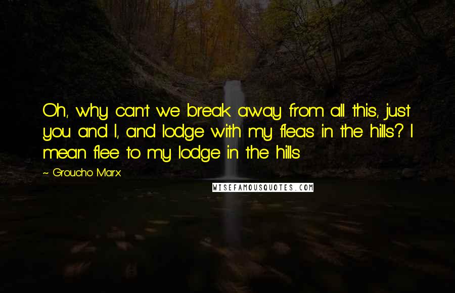 Groucho Marx Quotes: Oh, why can't we break away from all this, just you and I, and lodge with my fleas in the hills? I mean flee to my lodge in the hills