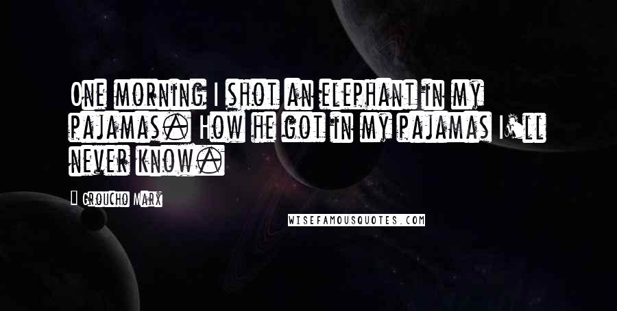Groucho Marx Quotes: One morning I shot an elephant in my pajamas. How he got in my pajamas I'll never know.