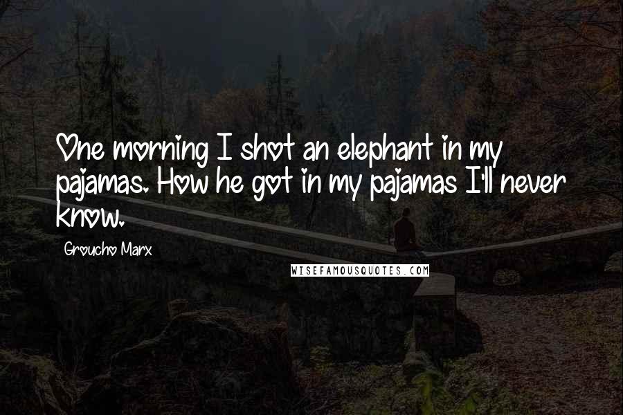Groucho Marx Quotes: One morning I shot an elephant in my pajamas. How he got in my pajamas I'll never know.