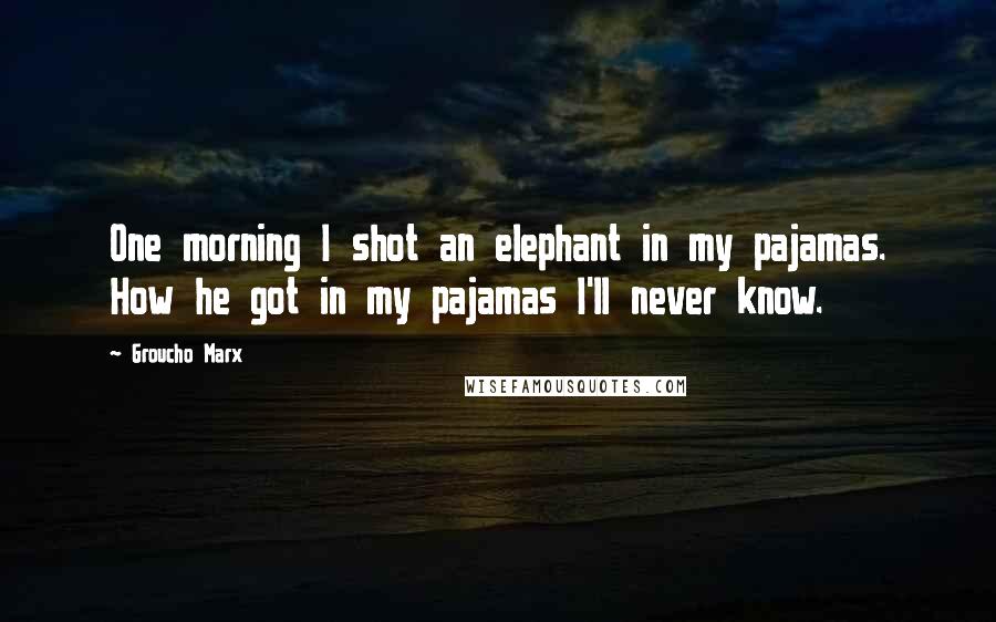 Groucho Marx Quotes: One morning I shot an elephant in my pajamas. How he got in my pajamas I'll never know.