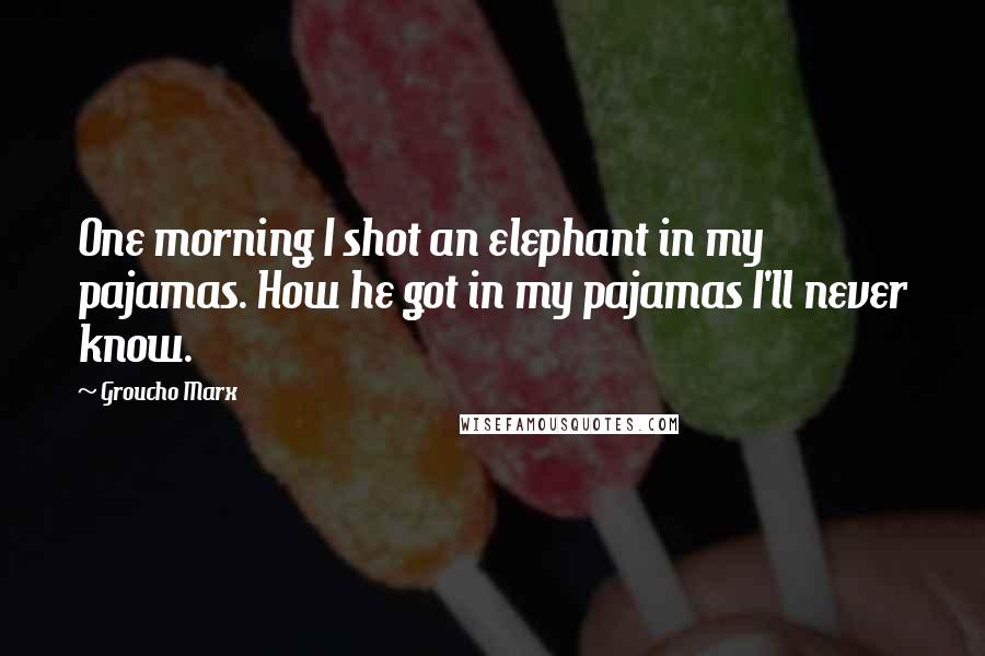 Groucho Marx Quotes: One morning I shot an elephant in my pajamas. How he got in my pajamas I'll never know.