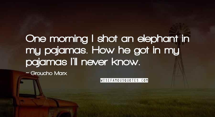 Groucho Marx Quotes: One morning I shot an elephant in my pajamas. How he got in my pajamas I'll never know.