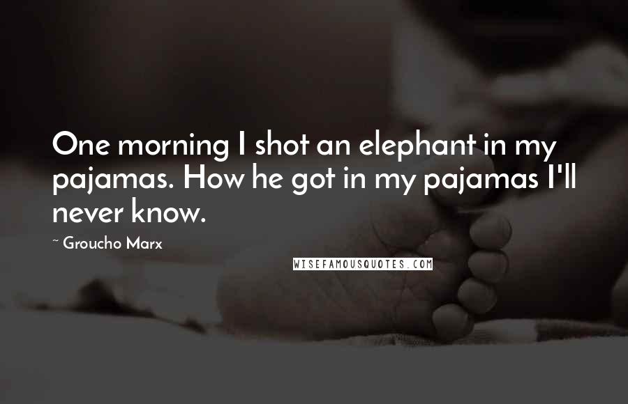 Groucho Marx Quotes: One morning I shot an elephant in my pajamas. How he got in my pajamas I'll never know.