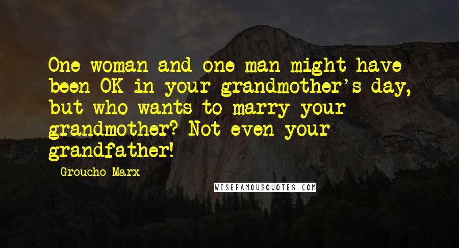 Groucho Marx Quotes: One woman and one man might have been OK in your grandmother's day, but who wants to marry your grandmother? Not even your grandfather!