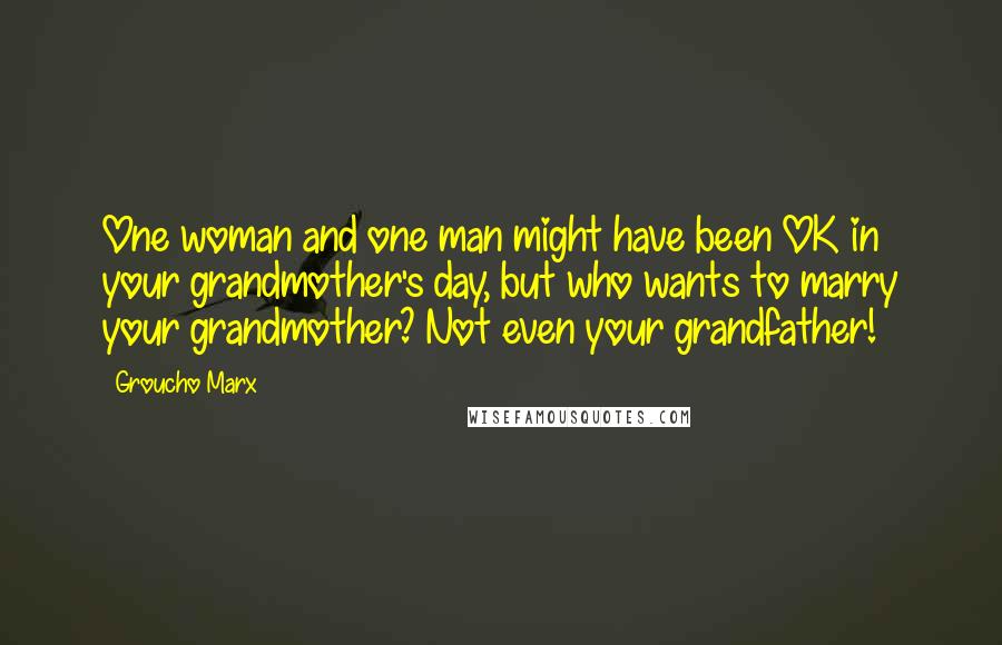 Groucho Marx Quotes: One woman and one man might have been OK in your grandmother's day, but who wants to marry your grandmother? Not even your grandfather!