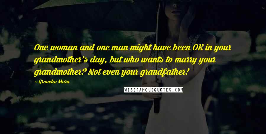 Groucho Marx Quotes: One woman and one man might have been OK in your grandmother's day, but who wants to marry your grandmother? Not even your grandfather!