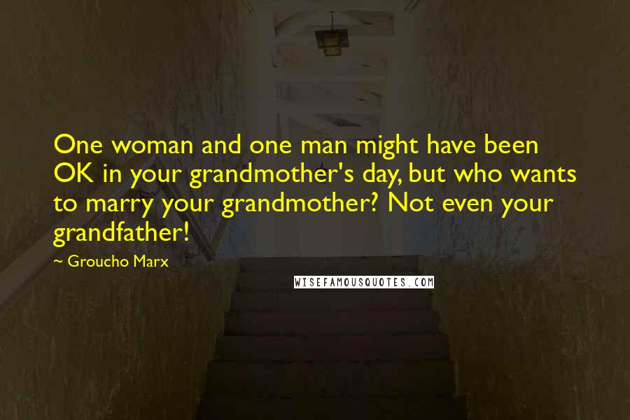 Groucho Marx Quotes: One woman and one man might have been OK in your grandmother's day, but who wants to marry your grandmother? Not even your grandfather!