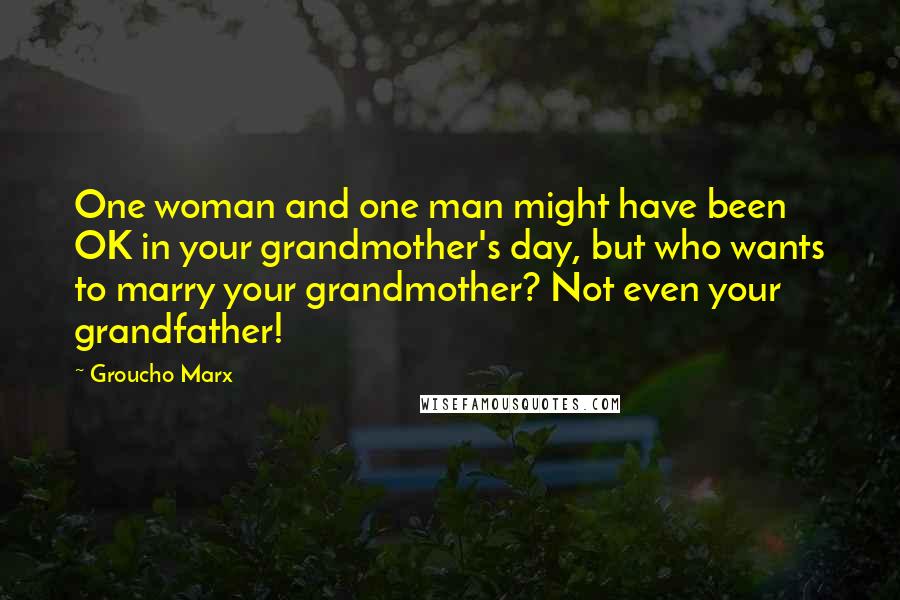 Groucho Marx Quotes: One woman and one man might have been OK in your grandmother's day, but who wants to marry your grandmother? Not even your grandfather!