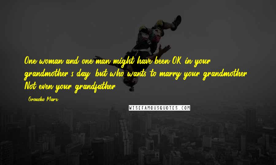 Groucho Marx Quotes: One woman and one man might have been OK in your grandmother's day, but who wants to marry your grandmother? Not even your grandfather!