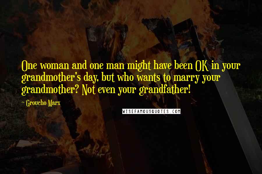 Groucho Marx Quotes: One woman and one man might have been OK in your grandmother's day, but who wants to marry your grandmother? Not even your grandfather!