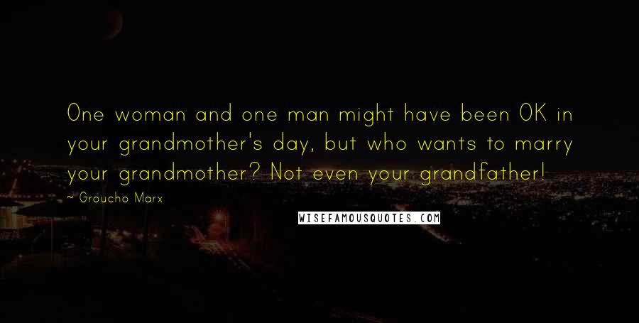 Groucho Marx Quotes: One woman and one man might have been OK in your grandmother's day, but who wants to marry your grandmother? Not even your grandfather!