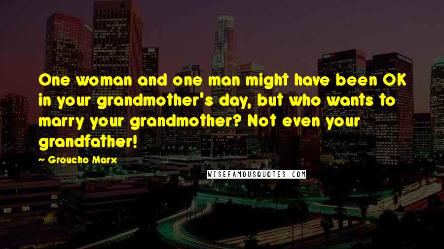 Groucho Marx Quotes: One woman and one man might have been OK in your grandmother's day, but who wants to marry your grandmother? Not even your grandfather!