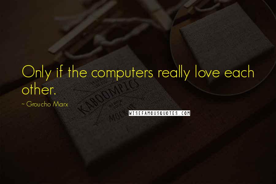 Groucho Marx Quotes: Only if the computers really love each other.