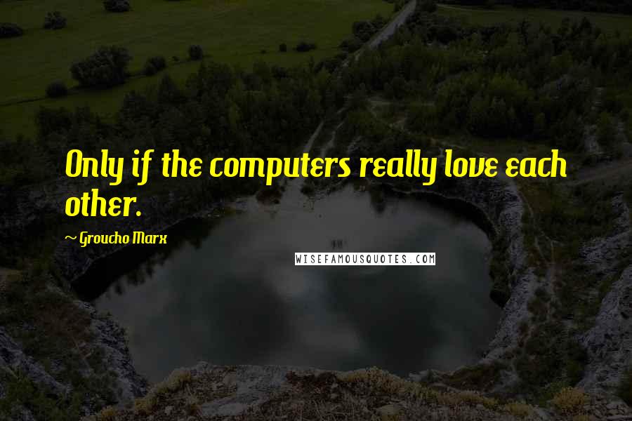 Groucho Marx Quotes: Only if the computers really love each other.