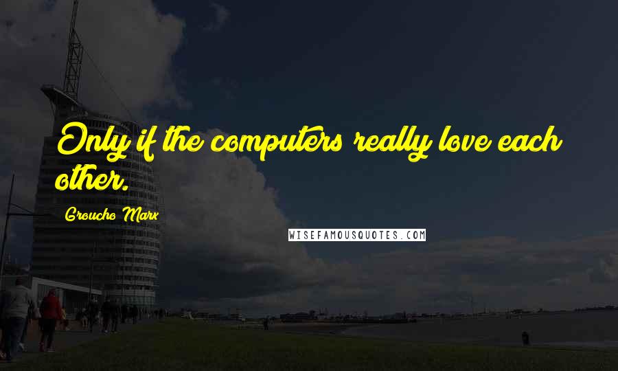 Groucho Marx Quotes: Only if the computers really love each other.