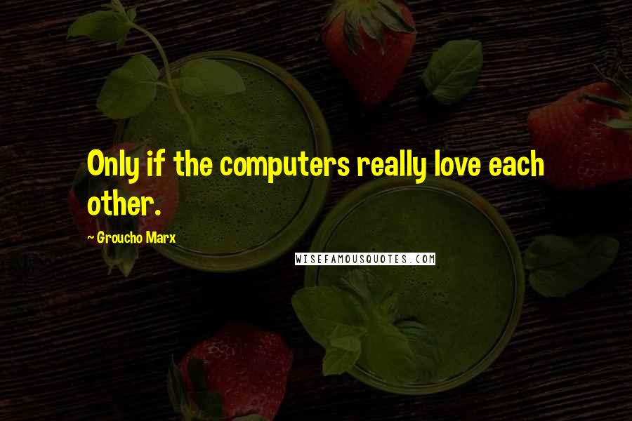 Groucho Marx Quotes: Only if the computers really love each other.